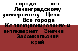 1.1) города : 150 лет Ленинградскому университету › Цена ­ 89 - Все города Коллекционирование и антиквариат » Значки   . Забайкальский край